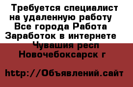 Требуется специалист на удаленную работу - Все города Работа » Заработок в интернете   . Чувашия респ.,Новочебоксарск г.